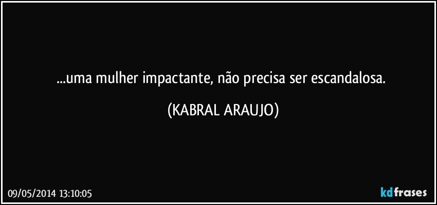 ...uma mulher impactante, não precisa ser escandalosa. (KABRAL ARAUJO)