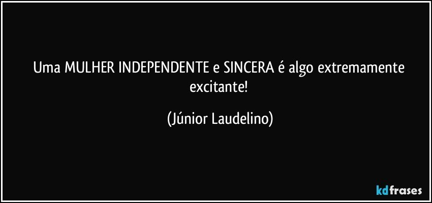 Uma MULHER INDEPENDENTE e SINCERA é algo extremamente excitante! (Júnior Laudelino)