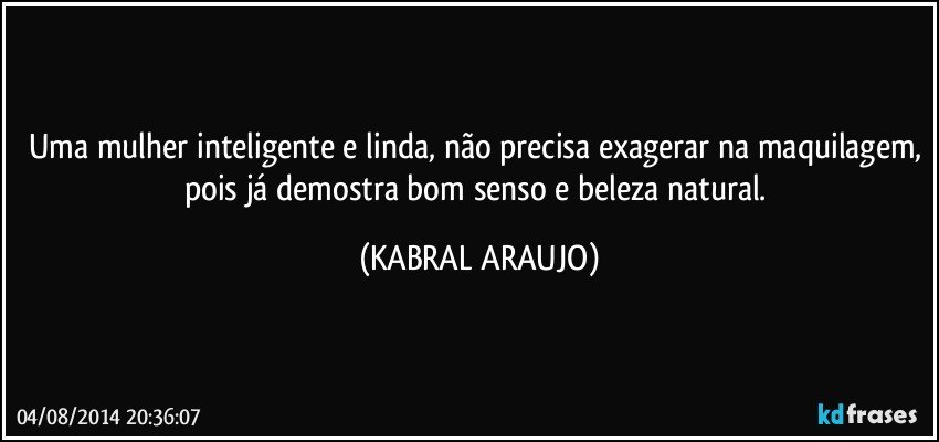 Uma mulher inteligente e linda, não precisa exagerar na maquilagem, pois já demostra bom senso e beleza natural. (KABRAL ARAUJO)