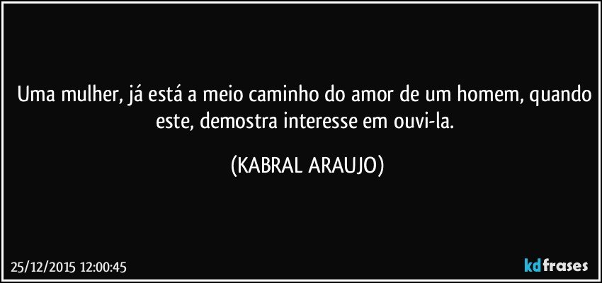 Uma mulher, já está a meio caminho do amor de um homem, quando este, demostra interesse em ouvi-la. (KABRAL ARAUJO)