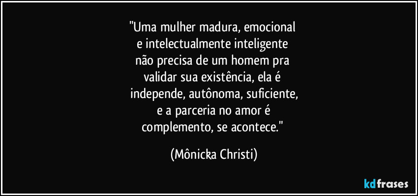 "Uma mulher madura, emocional 
e intelectualmente inteligente 
não precisa de um homem pra 
validar sua existência, ela é 
independe, autônoma, suficiente,
 e a parceria no amor é 
complemento, se acontece." (Mônicka Christi)