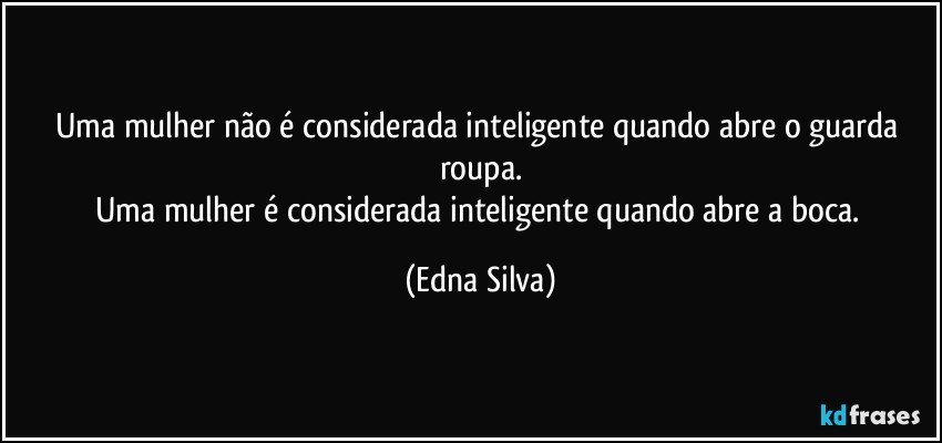 Uma mulher não é considerada inteligente quando abre o guarda roupa.
Uma mulher é considerada inteligente quando abre a boca. (Edna Silva)