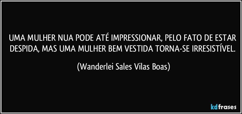 UMA MULHER NUA PODE ATÉ IMPRESSIONAR, PELO FATO DE ESTAR DESPIDA, MAS UMA MULHER BEM VESTIDA TORNA-SE IRRESISTÍVEL. (Wanderlei Sales Vilas Boas)