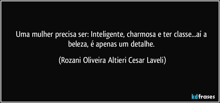 Uma mulher precisa ser: Inteligente, charmosa e ter classe...aí a beleza, é apenas um detalhe. (Rozani Oliveira Altieri Cesar Laveli)