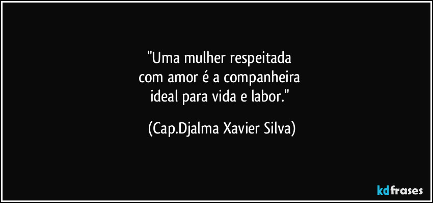 "Uma mulher respeitada 
com amor é a companheira 
ideal para vida e labor." (Cap.Djalma Xavier Silva)