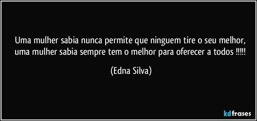 Uma mulher sabia nunca permite que ninguem tire o seu melhor, uma mulher sabia sempre tem o melhor para oferecer a todos !!! (Edna Silva)