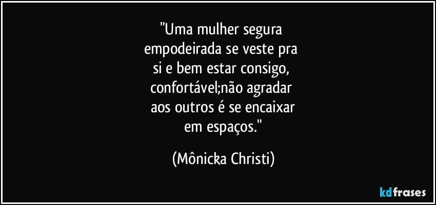 "Uma mulher segura 
empodeirada se veste pra 
si e bem estar consigo, 
confortável;não agradar 
aos outros é se encaixar
 em espaços." (Mônicka Christi)