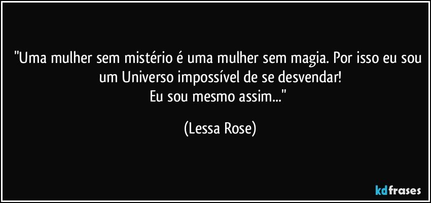 "Uma mulher sem mistério é uma mulher sem magia. Por isso eu sou um Universo impossível de se desvendar!
Eu sou mesmo assim..." (Lessa Rose)