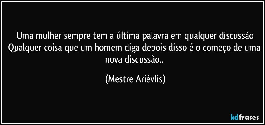 Uma mulher sempre tem a última palavra em qualquer discussão
Qualquer coisa que um homem diga depois disso é o começo de uma nova discussão.. (Mestre Ariévlis)