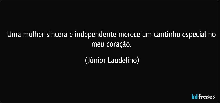 Uma mulher sincera e independente merece um cantinho especial no meu coração. (Júnior Laudelino)