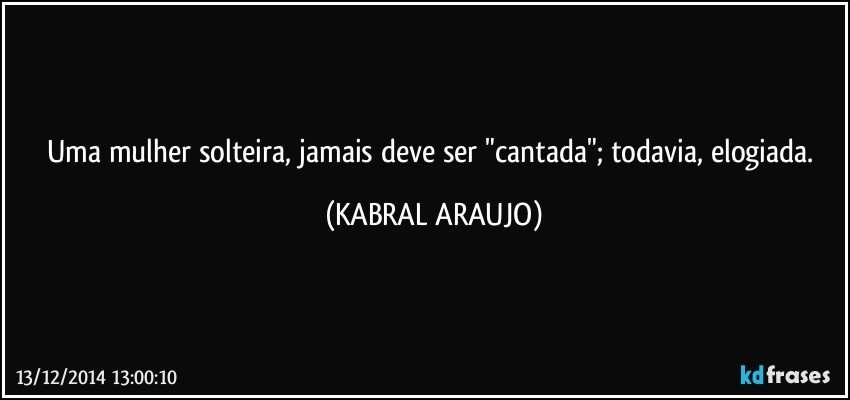 Uma mulher solteira, jamais deve ser "cantada"; todavia, elogiada. (KABRAL ARAUJO)