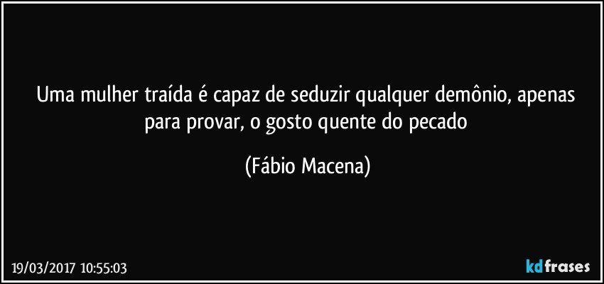 Uma mulher traída é capaz de seduzir qualquer demônio, apenas para provar, o gosto quente do pecado (Fábio Macena)