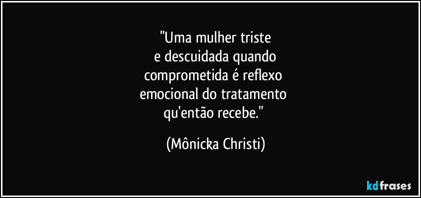 "Uma mulher triste
 e descuidada quando 
comprometida é reflexo 
emocional do tratamento  
qu'então recebe." (Mônicka Christi)