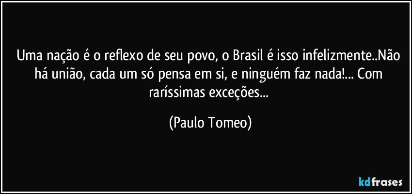Uma nação é o reflexo de seu povo, o Brasil é isso infelizmente..Não há união, cada um só pensa em si, e ninguém faz nada!... Com raríssimas exceções... (Paulo Tomeo)