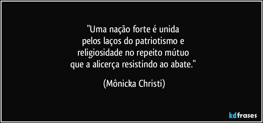 "Uma nação forte é unida 
pelos laços do patriotismo e 
religiosidade no repeito mútuo 
que a alicerça resistindo ao abate." (Mônicka Christi)