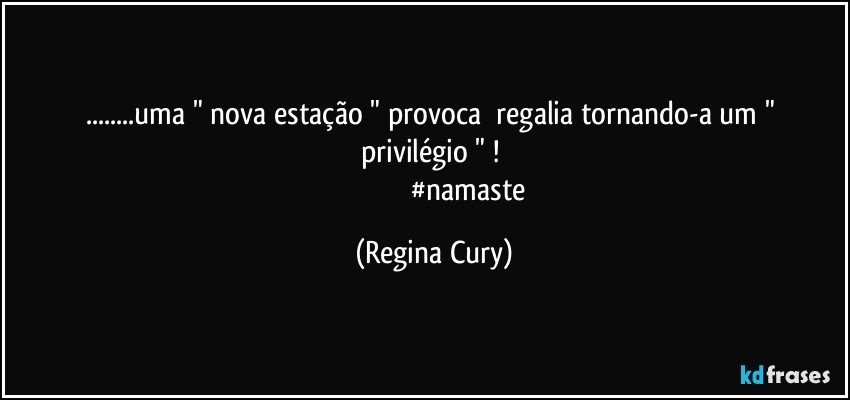 ...uma  " nova estação "  provoca     regalia   tornando-a um   " privilégio " ! 
                                        #namaste (Regina Cury)