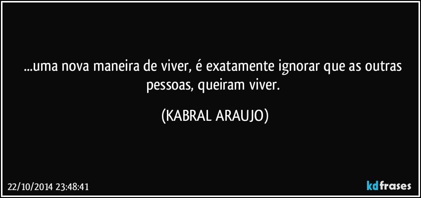 ...uma nova maneira de viver, é exatamente ignorar que as outras pessoas, queiram viver. (KABRAL ARAUJO)