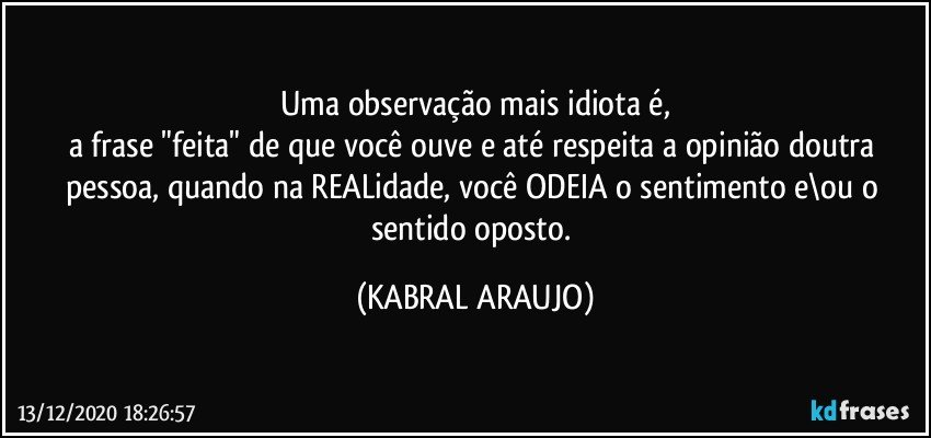 Uma observação mais idiota  é,
a frase "feita" de que você ouve e até respeita a opinião doutra pessoa, quando na REALidade, você ODEIA o sentimento e\ou o sentido oposto. (KABRAL ARAUJO)