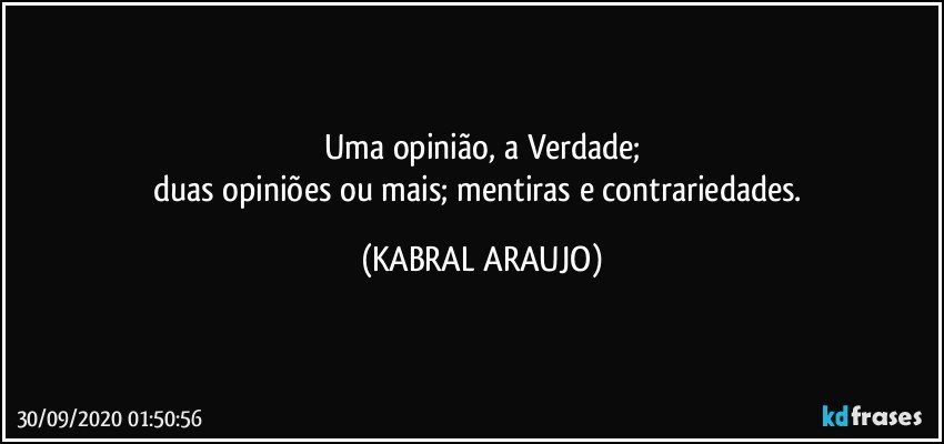 Uma opinião, a Verdade;
duas opiniões ou mais; mentiras e contrariedades. (KABRAL ARAUJO)