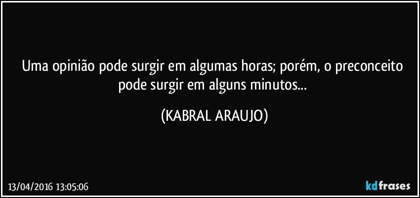 Uma opinião pode surgir em algumas horas; porém, o preconceito pode surgir em alguns minutos... (KABRAL ARAUJO)