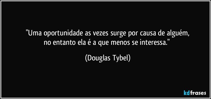 "Uma oportunidade as vezes surge por causa de alguém,
no entanto ela é a que menos se interessa." (Douglas Tybel)