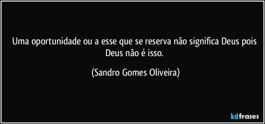Uma oportunidade ou a esse que se reserva não significa Deus pois Deus não é isso. (Sandro Gomes Oliveira)
