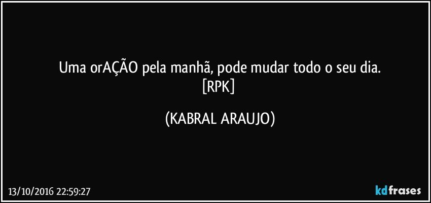 Uma orAÇÃO pela manhã, pode mudar todo o seu dia.
[RPK] (KABRAL ARAUJO)