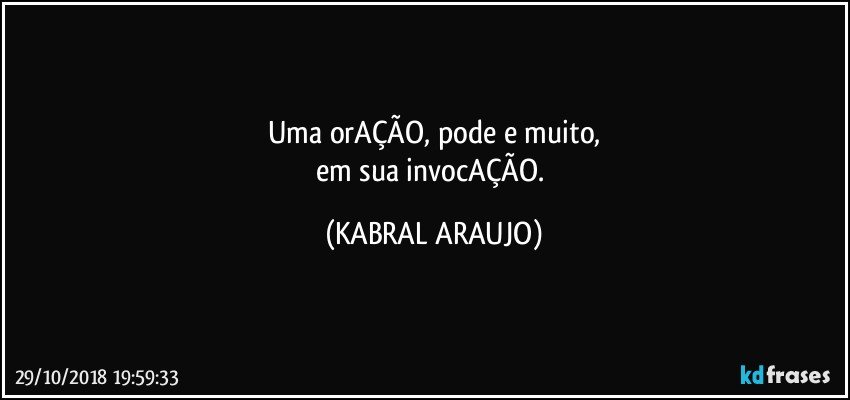 Uma orAÇÃO, pode e muito,
em sua invocAÇÃO. (KABRAL ARAUJO)