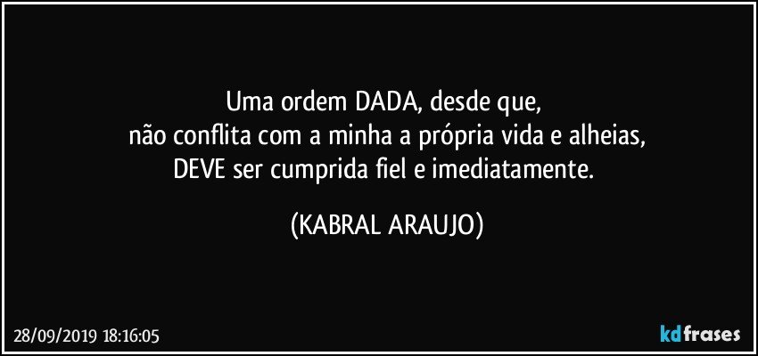 Uma ordem DADA, desde que, 
não conflita com a minha a própria vida e alheias,
DEVE ser cumprida fiel e imediatamente. (KABRAL ARAUJO)