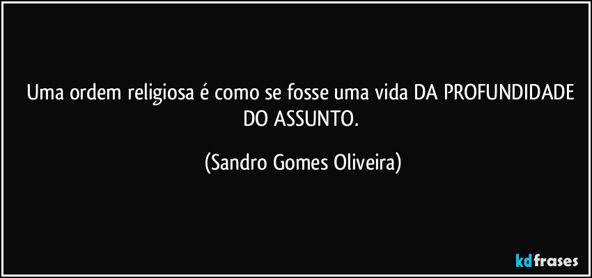 Uma ordem religiosa é como se fosse uma vida DA PROFUNDIDADE DO ASSUNTO. (Sandro Gomes Oliveira)