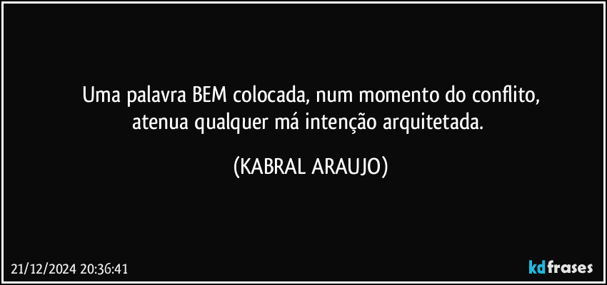 Uma palavra BEM colocada, num momento do conflito,
atenua qualquer má intenção arquitetada. (KABRAL ARAUJO)