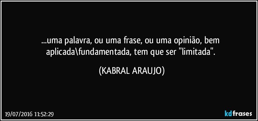...uma palavra, ou uma frase, ou uma opinião, bem aplicada\fundamentada, tem que ser "limitada". (KABRAL ARAUJO)
