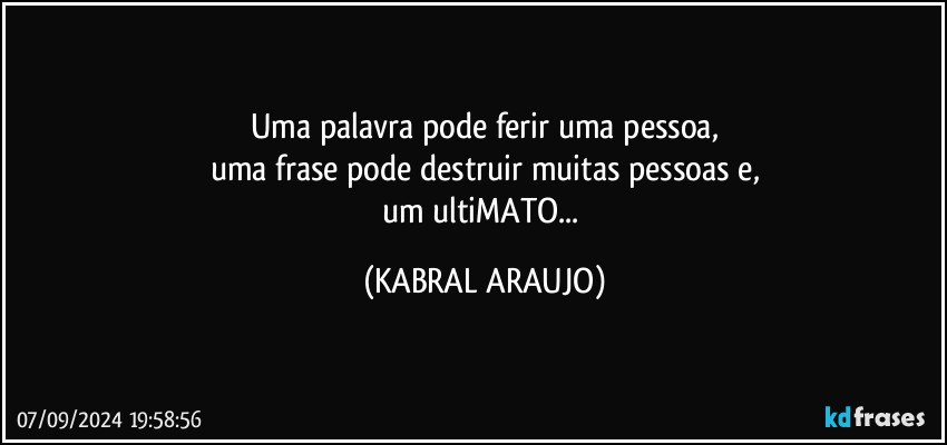 Uma palavra pode ferir uma pessoa,
uma frase pode destruir muitas pessoas e,
um ultiMATO... (KABRAL ARAUJO)