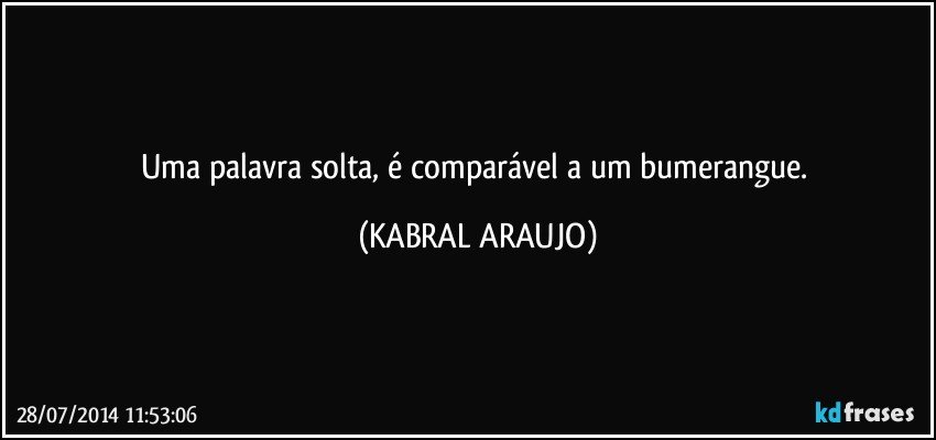 Uma palavra solta, é comparável a um bumerangue. (KABRAL ARAUJO)