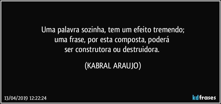 Uma palavra sozinha, tem um efeito tremendo;
uma frase, por esta composta, poderá 
ser construtora ou destruidora. (KABRAL ARAUJO)