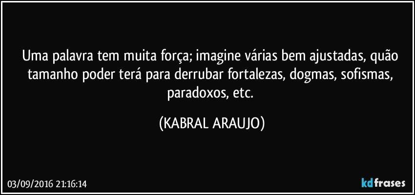 Uma palavra tem muita força; imagine várias bem ajustadas, quão tamanho poder terá para derrubar fortalezas, dogmas, sofismas, paradoxos, etc. (KABRAL ARAUJO)