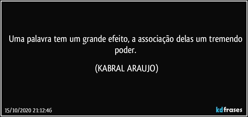 Uma palavra tem um grande efeito, a associação delas um tremendo poder. (KABRAL ARAUJO)