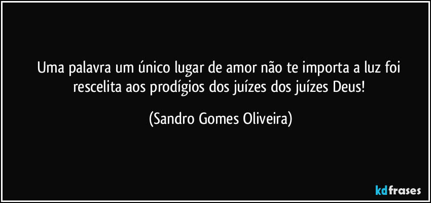 Uma palavra um único lugar de amor não te importa a luz foi rescelita aos prodígios dos juízes dos juízes Deus! (Sandro Gomes Oliveira)