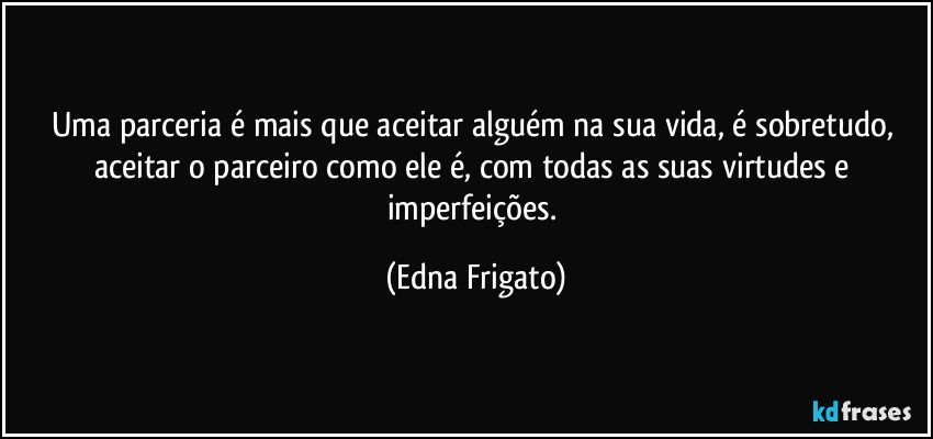 Uma parceria é mais que aceitar alguém na sua vida, é sobretudo, aceitar o parceiro como ele é, com todas as suas virtudes e imperfeições. (Edna Frigato)