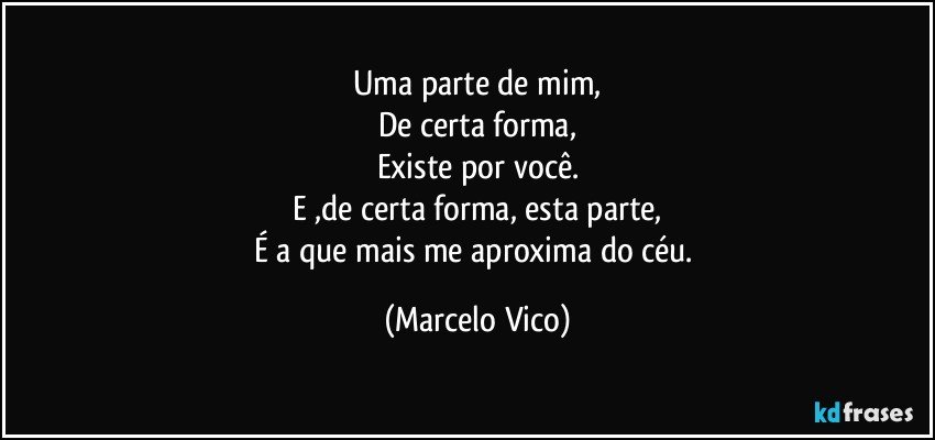 Uma parte de mim,
De certa forma,
Existe por você.
E ,de certa forma, esta parte,
É a que mais me aproxima do céu. (Marcelo Vico)