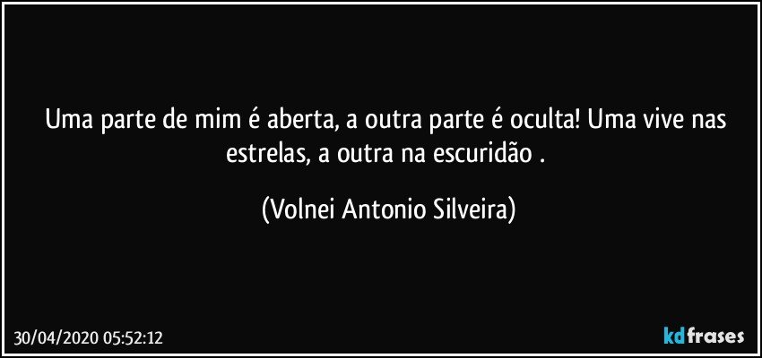 Uma parte de mim é aberta, a outra parte é oculta! Uma vive nas estrelas, a outra na escuridão . (Volnei Antonio Silveira)