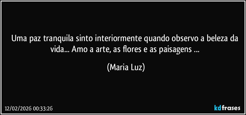Uma paz tranquila sinto interiormente quando observo a beleza da vida... Amo a arte, as flores e as paisagens ... (Maria Luz)