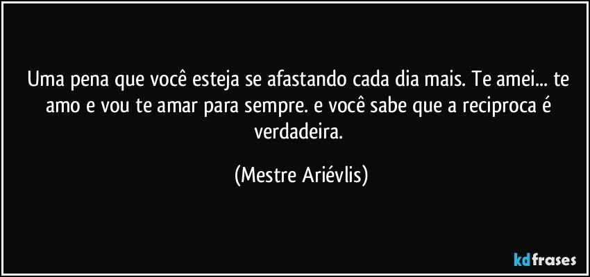 Uma pena que você esteja se afastando cada dia mais. Te amei... te amo e vou te amar para sempre. e você sabe que a reciproca é verdadeira. (Mestre Ariévlis)