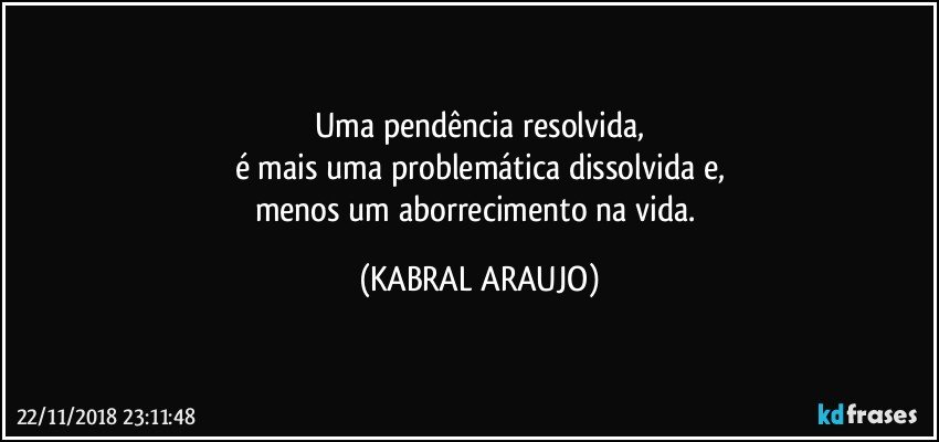 Uma pendência resolvida,
é mais uma problemática  dissolvida e,
menos um aborrecimento na vida. (KABRAL ARAUJO)