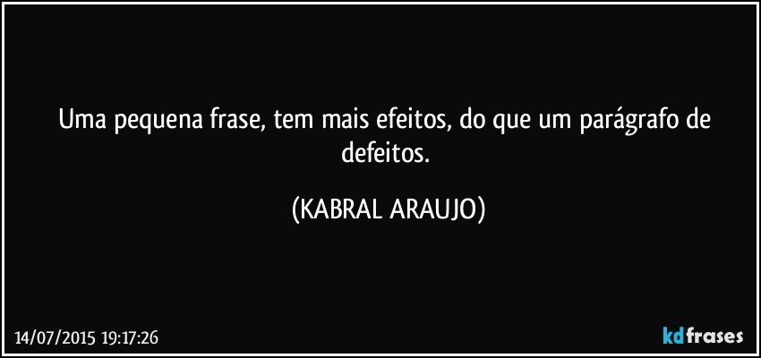 Uma pequena frase, tem mais efeitos,  do que um parágrafo de defeitos. (KABRAL ARAUJO)