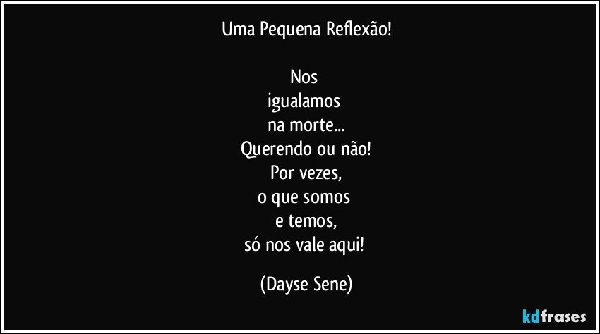 Uma Pequena Reflexão!

Nos 
igualamos 
na morte...
Querendo ou não!
Por vezes,
o que somos 
e temos,
só nos vale aqui! (Dayse Sene)