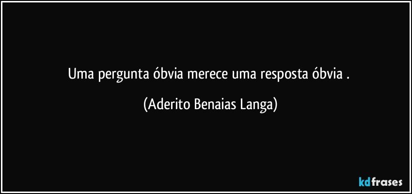 Uma  pergunta  óbvia  merece  uma  resposta  óbvia . (Aderito Benaias Langa)