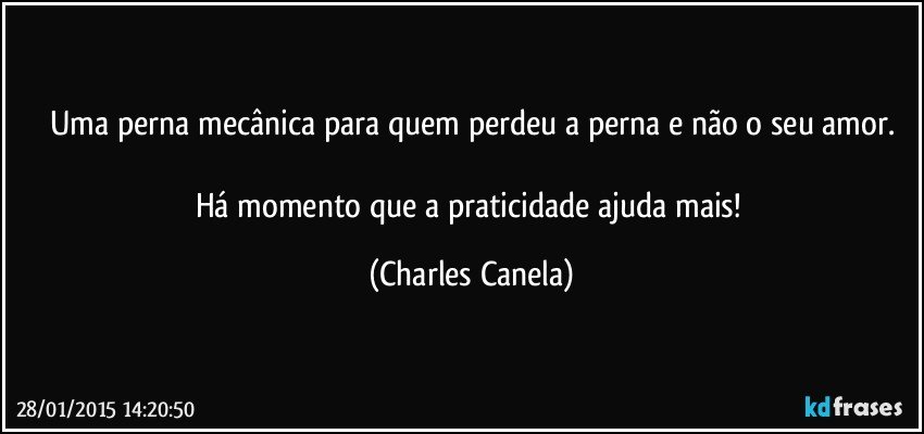 Uma perna mecânica para quem perdeu a perna e não o seu amor.

Há momento que a praticidade ajuda mais! (Charles Canela)