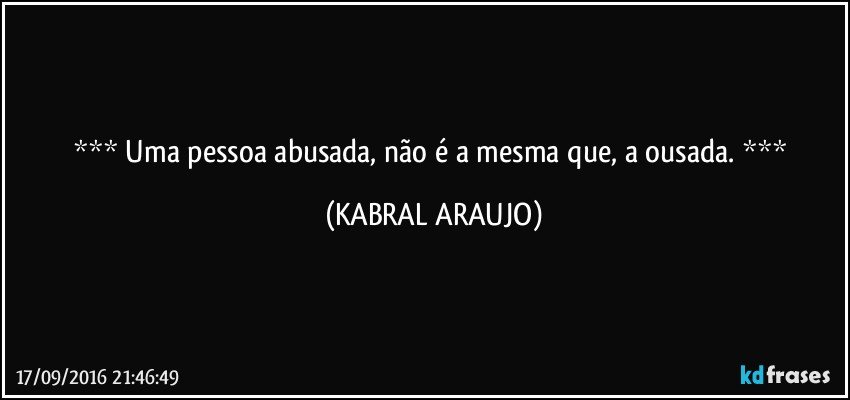   Uma pessoa abusada, não é a mesma que, a ousada.   (KABRAL ARAUJO)