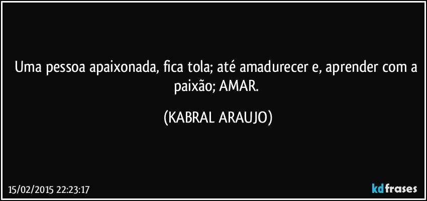 Uma pessoa apaixonada, fica tola; até amadurecer e, aprender com a paixão; AMAR. (KABRAL ARAUJO)